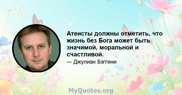 Атеисты должны отметить, что жизнь без Бога может быть значимой, моральной и счастливой.