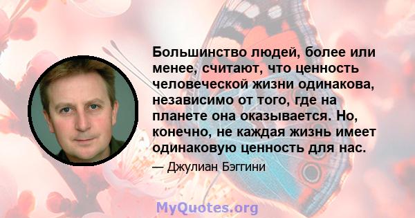 Большинство людей, более или менее, считают, что ценность человеческой жизни одинакова, независимо от того, где на планете она оказывается. Но, конечно, не каждая жизнь имеет одинаковую ценность для нас.