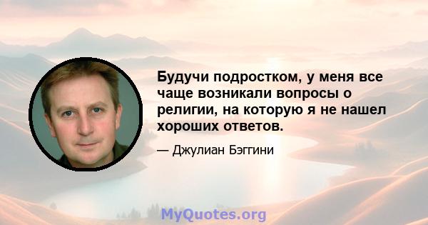 Будучи подростком, у меня все чаще возникали вопросы о религии, на которую я не нашел хороших ответов.