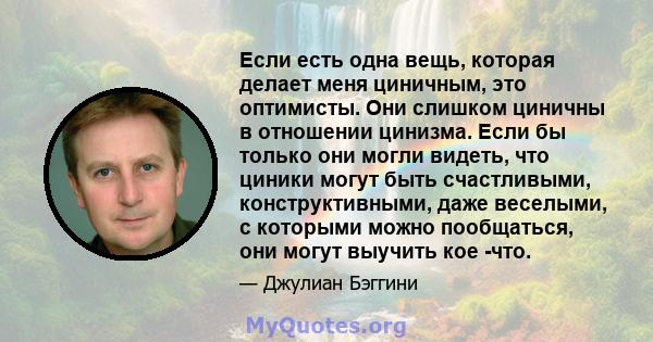 Если есть одна вещь, которая делает меня циничным, это оптимисты. Они слишком циничны в отношении цинизма. Если бы только они могли видеть, что циники могут быть счастливыми, конструктивными, даже веселыми, с которыми