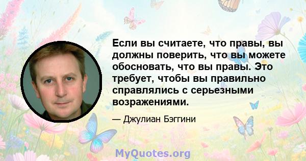 Если вы считаете, что правы, вы должны поверить, что вы можете обосновать, что вы правы. Это требует, чтобы вы правильно справлялись с серьезными возражениями.