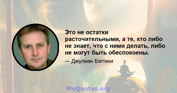 Это не остатки расточительными, а те, кто либо не знает, что с ними делать, либо не могут быть обеспокоены.