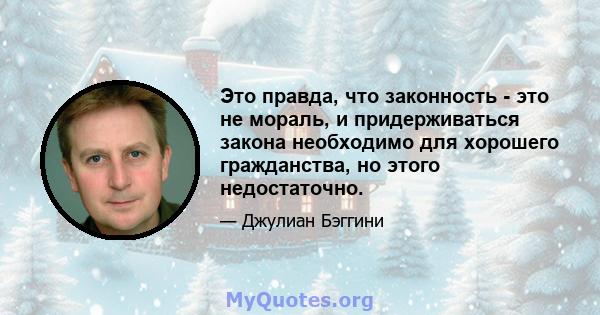 Это правда, что законность - это не мораль, и придерживаться закона необходимо для хорошего гражданства, но этого недостаточно.