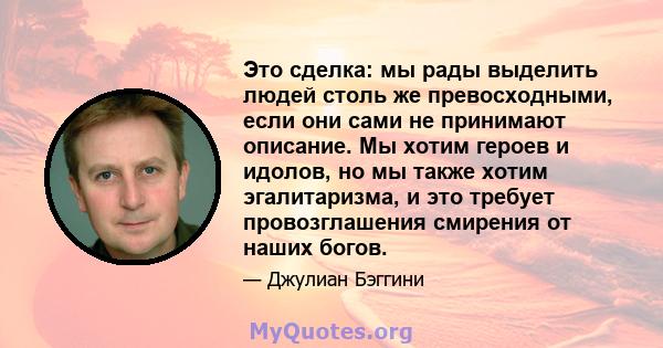 Это сделка: мы рады выделить людей столь же превосходными, если они сами не принимают описание. Мы хотим героев и идолов, но мы также хотим эгалитаризма, и это требует провозглашения смирения от наших богов.