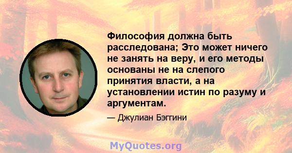 Философия должна быть расследована; Это может ничего не занять на веру, и его методы основаны не на слепого принятия власти, а на установлении истин по разуму и аргументам.