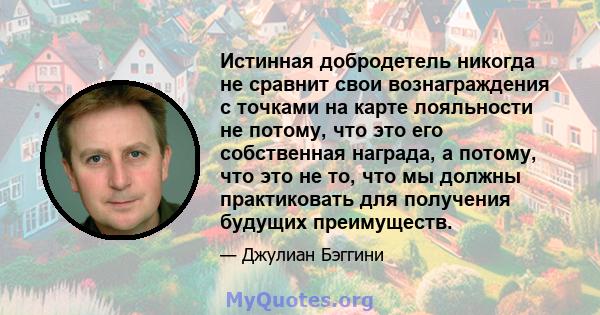 Истинная добродетель никогда не сравнит свои вознаграждения с точками на карте лояльности не потому, что это его собственная награда, а потому, что это не то, что мы должны практиковать для получения будущих преимуществ.