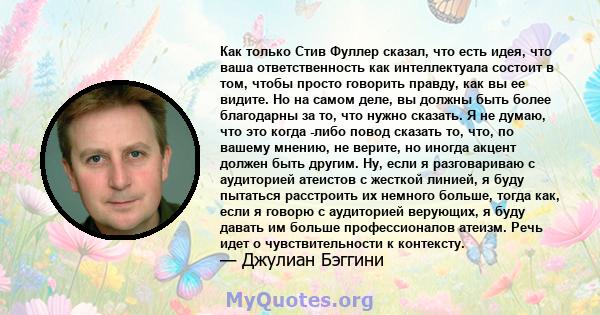 Как только Стив Фуллер сказал, что есть идея, что ваша ответственность как интеллектуала состоит в том, чтобы просто говорить правду, как вы ее видите. Но на самом деле, вы должны быть более благодарны за то, что нужно