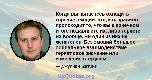 Когда вы пытаетесь охладить горячие эмоции, что, как правило, происходит то, что вы в конечном итоге подавляете их, либо теряете их вообще. Ни один из них не желателен. Без эмоций большое социальное взаимодействие