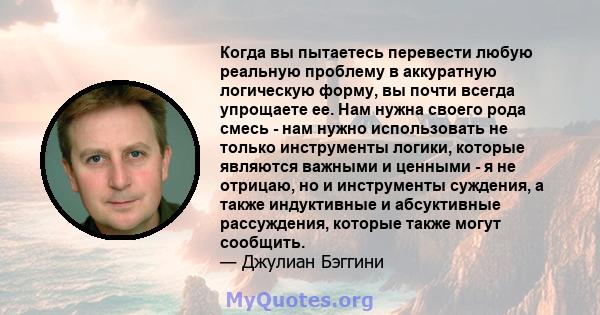 Когда вы пытаетесь перевести любую реальную проблему в аккуратную логическую форму, вы почти всегда упрощаете ее. Нам нужна своего рода смесь - нам нужно использовать не только инструменты логики, которые являются