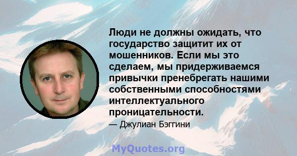 Люди не должны ожидать, что государство защитит их от мошенников. Если мы это сделаем, мы придерживаемся привычки пренебрегать нашими собственными способностями интеллектуального проницательности.