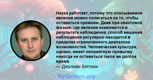 Наука работает, потому что описываемое явление можно полагаться на то, чтобы оставаться прежним. Даже при квантовой физике, где явления изменяются в результате наблюдения, способ мешания наблюдения регулярно находится в 