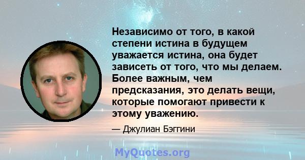 Независимо от того, в какой степени истина в будущем уважается истина, она будет зависеть от того, что мы делаем. Более важным, чем предсказания, это делать вещи, которые помогают привести к этому уважению.