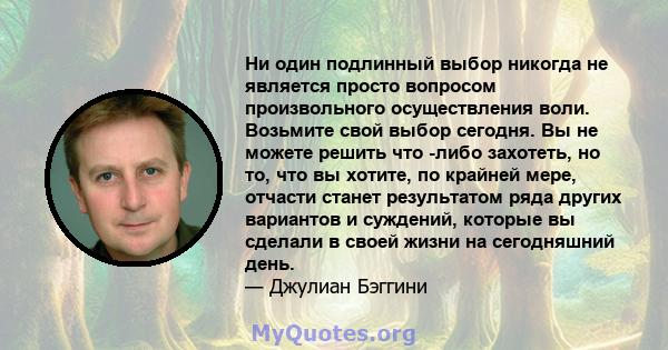 Ни один подлинный выбор никогда не является просто вопросом произвольного осуществления воли. Возьмите свой выбор сегодня. Вы не можете решить что -либо захотеть, но то, что вы хотите, по крайней мере, отчасти станет