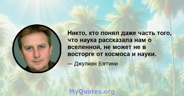 Никто, кто понял даже часть того, что наука рассказала нам о вселенной, не может не в восторге от космоса и науки.