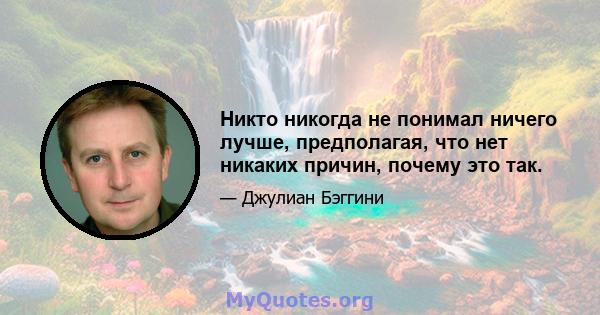 Никто никогда не понимал ничего лучше, предполагая, что нет никаких причин, почему это так.