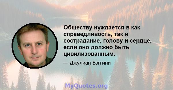 Обществу нуждается в как справедливость, так и сострадание, голову и сердце, если оно должно быть цивилизованным.