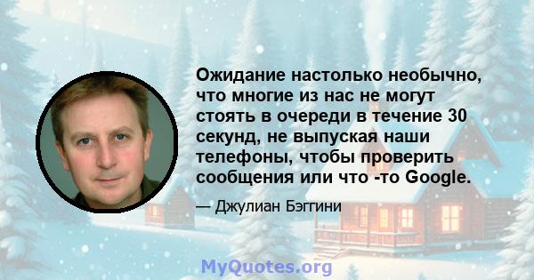 Ожидание настолько необычно, что многие из нас не могут стоять в очереди в течение 30 секунд, не выпуская наши телефоны, чтобы проверить сообщения или что -то Google.