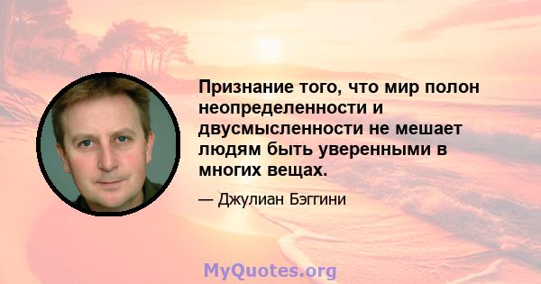 Признание того, что мир полон неопределенности и двусмысленности не мешает людям быть уверенными в многих вещах.