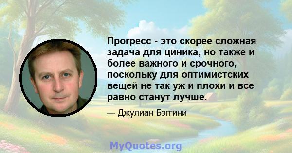 Прогресс - это скорее сложная задача для циника, но также и более важного и срочного, поскольку для оптимистских вещей не так уж и плохи и все равно станут лучше.