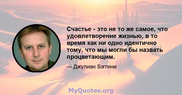 Счастье - это не то же самое, что удовлетворение жизнью, в то время как ни одно идентично тому, что мы могли бы назвать процветающим.