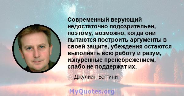 Современный верующий недостаточно подозрительен, поэтому, возможно, когда они пытаются построить аргументы в своей защите, убеждения остаются выполнять всю работу и разум, изнуренные пренебрежением, слабо не поддержат