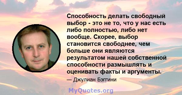 Способность делать свободный выбор - это не то, что у нас есть либо полностью, либо нет вообще. Скорее, выбор становится свободнее, чем больше они являются результатом нашей собственной способности размышлять и