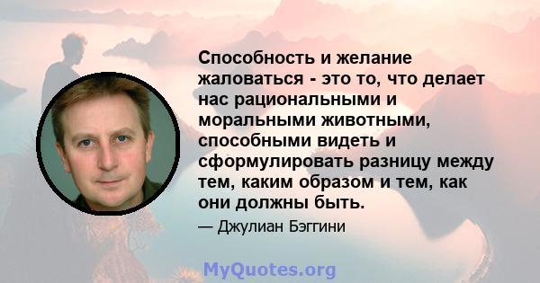 Способность и желание жаловаться - это то, что делает нас рациональными и моральными животными, способными видеть и сформулировать разницу между тем, каким образом и тем, как они должны быть.