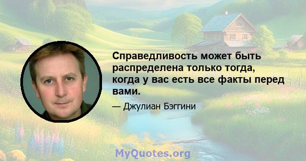 Справедливость может быть распределена только тогда, когда у вас есть все факты перед вами.