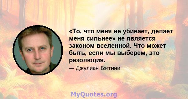 «То, что меня не убивает, делает меня сильнее» не является законом вселенной. Что может быть, если мы выберем, это резолюция.