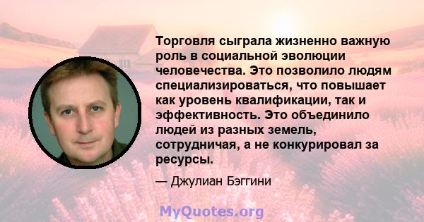 Торговля сыграла жизненно важную роль в социальной эволюции человечества. Это позволило людям специализироваться, что повышает как уровень квалификации, так и эффективность. Это объединило людей из разных земель,