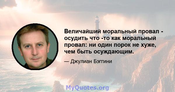 Величайший моральный провал - осудить что -то как моральный провал: ни один порок не хуже, чем быть осуждающим.