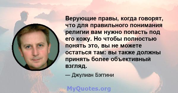 Верующие правы, когда говорят, что для правильного понимания религии вам нужно попасть под его кожу. Но чтобы полностью понять это, вы не можете остаться там: вы также должны принять более объективный взгляд.