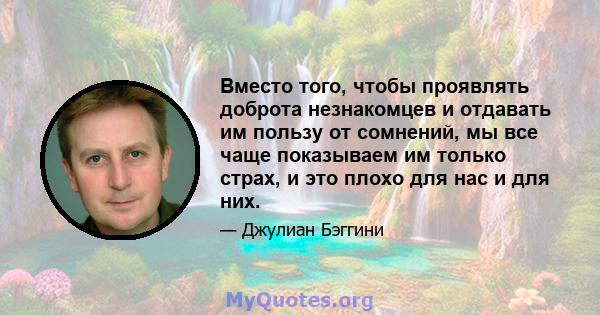 Вместо того, чтобы проявлять доброта незнакомцев и отдавать им пользу от сомнений, мы все чаще показываем им только страх, и это плохо для нас и для них.