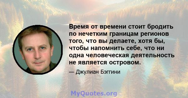 Время от времени стоит бродить по нечетким границам регионов того, что вы делаете, хотя бы, чтобы напомнить себе, что ни одна человеческая деятельность не является островом.