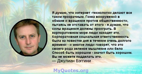 Я думаю, что интернет -технологии делают все таким прозрачным. Гонка вооружений в обмане и вращение против общественности, пытаясь не отставать от этого - я думаю, что силы вращения должны проиграть. В корпоративном