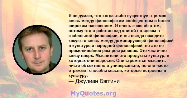 Я не думаю, что когда -либо существует прямая связь между философским сообществом и более широким населением. Я очень знаю об этом, потому что я работал над книгой по идеям в глобальной философии, и вы всегда находите