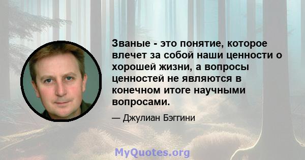 Званые - это понятие, которое влечет за собой наши ценности о хорошей жизни, а вопросы ценностей не являются в конечном итоге научными вопросами.