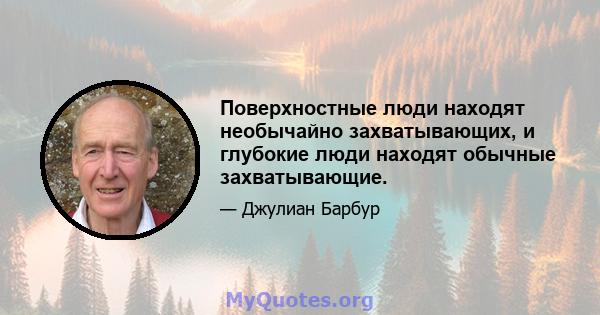 Поверхностные люди находят необычайно захватывающих, и глубокие люди находят обычные захватывающие.