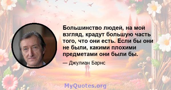 Большинство людей, на мой взгляд, крадут большую часть того, что они есть. Если бы они не были, какими плохими предметами они были бы.