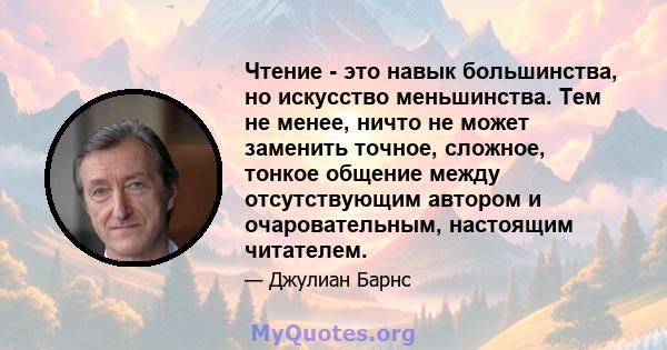 Чтение - это навык большинства, но искусство меньшинства. Тем не менее, ничто не может заменить точное, сложное, тонкое общение между отсутствующим автором и очаровательным, настоящим читателем.