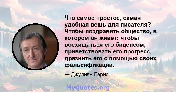 Что самое простое, самая удобная вещь для писателя? Чтобы поздравить общество, в котором он живет: чтобы восхищаться его бицепсом, приветствовать его прогресс, дразнить его с помощью своих фальсификации.