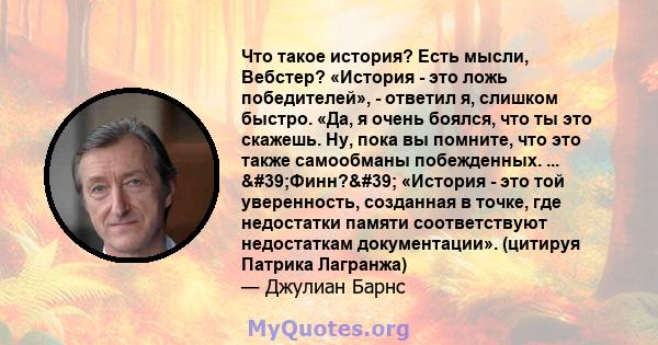 Что такое история? Есть мысли, Вебстер? «История - это ложь победителей», - ответил я, слишком быстро. «Да, я очень боялся, что ты это скажешь. Ну, пока вы помните, что это также самообманы побежденных. ...