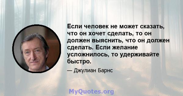 Если человек не может сказать, что он хочет сделать, то он должен выяснить, что он должен сделать. Если желание усложнилось, то удерживайте быстро.