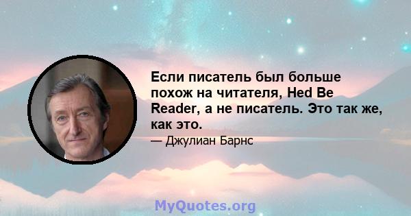 Если писатель был больше похож на читателя, Hed Be Reader, а не писатель. Это так же, как это.