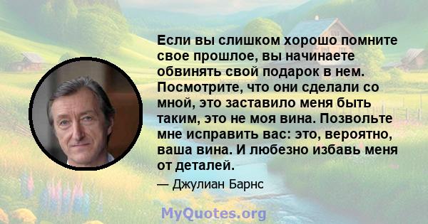 Если вы слишком хорошо помните свое прошлое, вы начинаете обвинять свой подарок в нем. Посмотрите, что они сделали со мной, это заставило меня быть таким, это не моя вина. Позвольте мне исправить вас: это, вероятно,