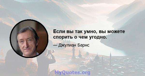 Если вы так умно, вы можете спорить о чем угодно.