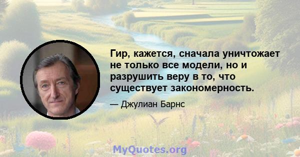 Гир, кажется, сначала уничтожает не только все модели, но и разрушить веру в то, что существует закономерность.