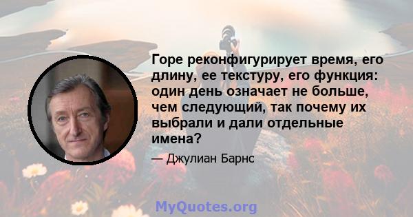 Горе реконфигурирует время, его длину, ее текстуру, его функция: один день означает не больше, чем следующий, так почему их выбрали и дали отдельные имена?