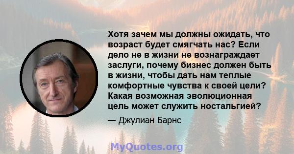 Хотя зачем мы должны ожидать, что возраст будет смягчать нас? Если дело не в жизни не вознаграждает заслуги, почему бизнес должен быть в жизни, чтобы дать нам теплые комфортные чувства к своей цели? Какая возможная