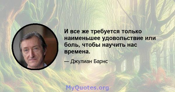 И все же требуется только наименьшее удовольствие или боль, чтобы научить нас времена.